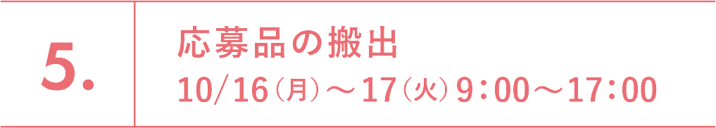 5.応募品の搬出　10/16（月）～17（火）9：00～17：00